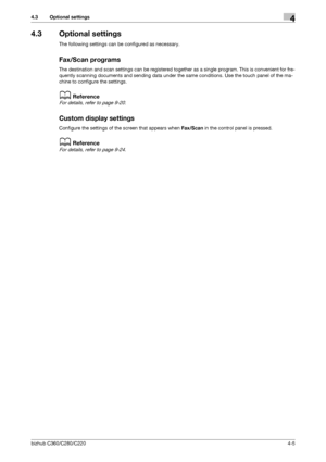 Page 49bizhub C360/C280/C2204-5
4.3 Optional settings4
4.3 Optional settings
The following settings can be configured as necessary.
Fax/Scan programs
The destination and scan settings can be registered together as a single program. This is convenient for fre-
quently scanning documents and sending data under the same conditions. Use the touch panel of the ma-
chine to configure the settings.
dReference
For details, refer to page 9-20.
Custom display settings
Configure the settings of the screen that appears...