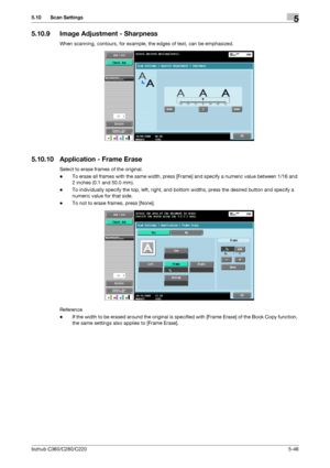 Page 97bizhub C360/C280/C2205-46
5.10 Scan Settings5
5.10.9 Image Adjustment - Sharpness
When scanning, contours, for example, the edges of text, can be emphasized.
5.10.10 Application - Frame Erase
Select to erase frames of the original.
-To erase all frames with the same width, press [Frame] and specify a numeric value between 1/16 and 
2 inches (0.1 and 50.0 mm).
-To individually specify the top, left, right, and bottom widths, press the desired button and specify a 
numeric value for that side.
-To not to...