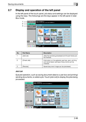 Page 101Saving documents2
C4512-66
2.7 Display and operation of the left panel
In the left panel of the touch panel, job status and settings can be displayed 
using the keys. The followings are the keys appear in the left panel in User 
Box mode.
Job List
Queued operation, such as saving document data to a user box and printing/
sending documents, is called a job. Touch [Job List] to display the jobs being 
processed.
1
2
3
No.Part NameDescription
1 [Job  List] Jobs that are being processed and the job history...