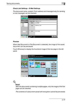 Page 112Saving documents2
C4512-77 Check Job Settings - E-Mail Settings
The document name, subject, From address and message body for sending 
e-mail messages can be checked.
Preview
When Use Document or File Document is selected, the image of the saved 
document can be previewed.
Touch [Preview] to display the thumbnail image of the top page in the left 
panel.
!
Detail 
With the documents containing multiple pages, only the image of the first 
page can be checked.
The contents of a document saved with...