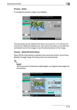 Page 113Saving documents2
C4512-78 Preview - Detail
To enlarge the preview image, touch [Detail].
The document can be viewed at full size or at a size of 2, 4 or 8 times the 
normal size. Select the display size, and use the scroll bars in the right end 
and bottom end of the image to view the desired section of the image.
Preview - Detail (Print/Combine)
When [Print] or [Combine] is selected while using documents, by touching 
[Detail], the page image of printing result can be previewed.
!
Detail 
With...