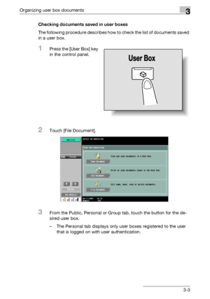 Page 118Organizing user box documents3
C4513-3 Checking documents saved in user boxes
The following procedure describes how to check the list of documents saved 
in a user box.
1Press the [User Box] key 
in the control panel.
2Touch [File Document].
3From the Public, Personal or Group tab, touch the button for the de-
sired user box.
– The Personal tab displays only user boxes registered to the user 
that is logged on with user authentication.
Downloaded From ManualsPrinter.com Manuals 