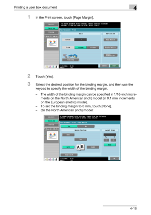 Page 151Printing a user box document4
C4514-16
1In the Print screen, touch [Page Margin].
2Touch [Yes].
3Select the desired position for the binding margin, and then use the 
keypad to specify the width of the binding margin.
– The width of the binding margin can be specified in 1/16-inch incre-
ments on the North American (inch) model (in 0.1 mm increments 
on the European (metric) model).
– To set the binding margin to 0 mm, touch [None].
– On the North American (inch) model:
Downloaded From ManualsPrinter.com...