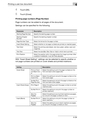 Page 169Printing a user box document4
C4514-34
4Touch [OK].
5Touch [Close].
Printing page numbers (Page Number)
Page numbers can be added to all pages of the document.
Settings can be specified for the following.
With “Insert Sheet Setting”, settings can be selected to specify whether or 
not page numbers are printed on cover sheets and printed insertions.
ParameterDescription
Starting Page Number Specify the starting page number.
Starting Chapter 
NumberSpecify the starting chapter number.
Page Number Type...