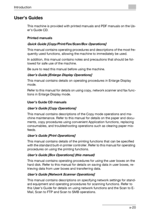 Page 21Introduction
C451x-20
User’s Guides
This machine is provided with printed manuals and PDF manuals on the Us-
er’s Guide CD.
Printed manuals
Quick Guide [Copy/Print/Fax/Scan/Box Operations]
This manual contains operating procedures and descriptions of the most fre-
quently used functions, allowing the machine to immediately be used.
In addition, this manual contains notes and precautions that should be fol-
lowed for safe use of the machine.
Be sure to read this manual before using the machine.
User’s...