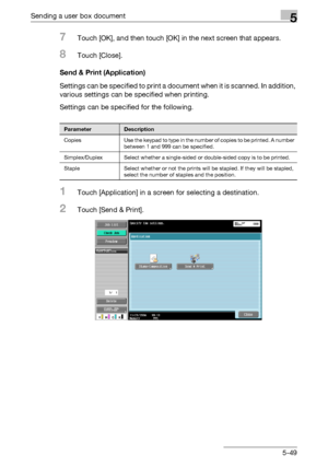 Page 251Sending a user box document5
C4515-49
7Touch [OK], and then touch [OK] in the next screen that appears.
8Touch [Close].
Send & Print (Application)
Settings can be specified to print a docum e n t  w h e n  i t  i s  s c a n n e d .  I n  a d d i t i o n ,  
various settings can be specified when printing.
Settings can be specified for the following.
1Touch [Application] in a screen for selecting a destination.
2Touch [Send & Print].
ParameterDescription
Copies Use the keypad to type in the number of...