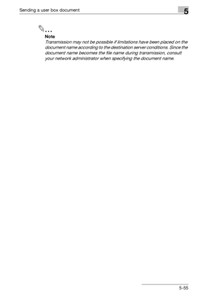 Page 257Sending a user box document5
C4515-55
2
Note 
Transmission may not be possible if limitations have been placed on the 
document name according to the destination server conditions. Since the 
document name becomes the file name during transmission, consult 
your network administrator when specifying the document name.
Downloaded From ManualsPrinter.com Manuals 