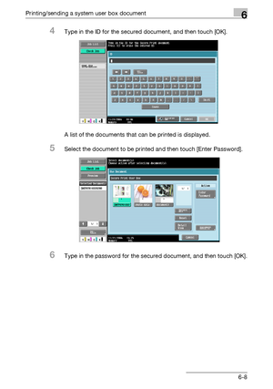 Page 268Printing/sending a system user box document6
C4516-8
4Type in the ID for the secured document, and then touch [OK].
A list of the documents that can be printed is displayed.
5Select the document to be printed and then touch [Enter Password].
6Type in the password for the secured document, and then touch [OK].
Downloaded From ManualsPrinter.com Manuals 