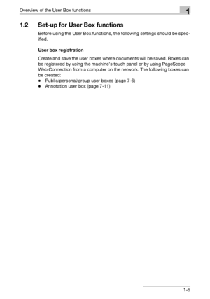 Page 28Overview of the User Box functions1
C4511-6
1.2 Set-up for User Box functions
Before using the User Box functions, the following settings should be spec-
ified.
User box registration
Create and save the user boxes where documents will be saved. Boxes can 
be registered by using the machine’s touch panel or by using PageScope 
Web Connection from a computer on the network. The following boxes can 
be created:
-Public/personal/group user boxes (page 7-6)
-Annotation user box (page 7-11)
Downloaded From...