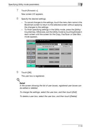 Page 302Specifying Utility mode parameters7
C4517-10
7Touch [Forward→].
New screen 2/2 appears.
8Specify the desired settings.
– To cancel changes to the settings, touch the menu item name in the 
Bookmark screen to return to the selected screen without applying 
the changes to the settings.
– To finish specifying settings in the Utility mode, press the [Utility/
Counter] key. Otherwise, exit the Utility mode by touching [Close] in 
each screen until the screen for the Copy, Fax/Scan or User Box 
mode appears....