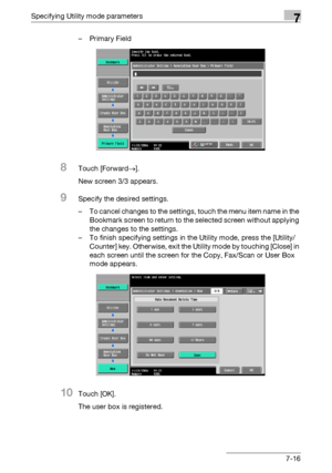 Page 308Specifying Utility mode parameters7
C4517-16 – Primary Field
8Touch [Forward→].
New screen 3/3 appears.
9Specify the desired settings.
– To cancel changes to the settings, touch the menu item name in the 
Bookmark screen to return to the selected screen without applying 
the changes to the settings.
– To finish specifying settings in the Utility mode, press the [Utility/
Counter] key. Otherwise, exit the Utility mode by touching [Close] in 
each screen until the screen for the Copy, Fax/Scan or User Box...