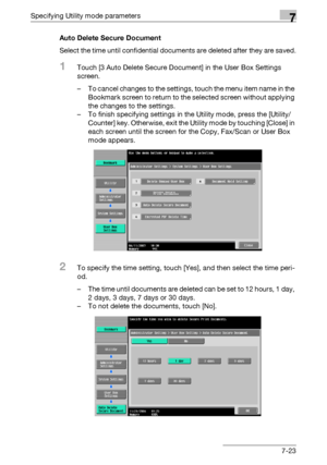 Page 315Specifying Utility mode parameters7
C4517-23 Auto Delete Secure Document
Select the time until confidential documents are deleted after they are saved.
1Touch [3 Auto Delete Secure Document] in the User Box Settings 
screen.
– To cancel changes to the settings, touch the menu item name in the 
Bookmark screen to return to the selected screen without applying 
the changes to the settings.
– To finish specifying settings in the Utility mode, press the [Utility/
Counter] key. Otherwise, exit the Utility...