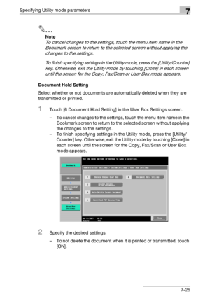 Page 318Specifying Utility mode parameters7
C4517-26
2
Note 
To cancel changes to the settings, touch the menu item name in the 
Bookmark screen to return to the selected screen without applying the 
changes to the settings.
To finish specifying settings in the Utility mode, press the [Utility/Counter] 
key. Otherwise, exit the Utility mode by touching [Close] in each screen 
until the screen for the Copy, Fax/Scan or User Box mode appears.
Document Hold Setting
Select whether or not documents are automatically...