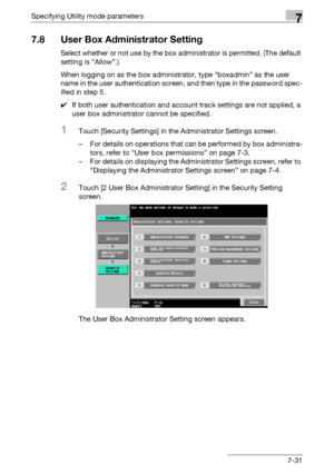 Page 323Specifying Utility mode parameters7
C4517-31
7.8 User Box Administrator Setting
Select whether or not use by the box administrator is permitted. (The default 
setting is “Allow”.)
When logging on as the box administrator, type “boxadmin” as the user 
name in the user authentication screen, and then type in the password spec-
ified in step 5.
0If both user authentication and account track settings are not applied, a 
user box administrator cannot be specified.
1Touch [Security Settings] in the...