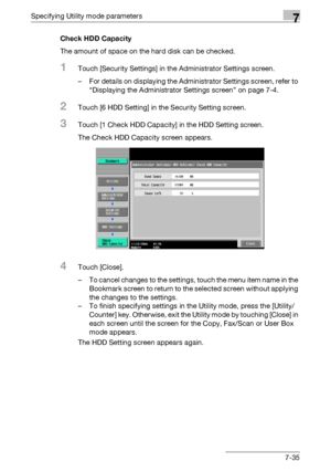 Page 327Specifying Utility mode parameters7
C4517-35 Check HDD Capacity
The amount of space on the hard disk can be checked.
1Touch [Security Settings] in the Administrator Settings screen.
– For details on displaying the Administrator Settings screen, refer to 
“Displaying the Administrator Settings screen” on page 7-4.
2Touch [6 HDD Setting] in the Security Setting screen.
3Touch [1 Check HDD Capacity] in the HDD Setting screen.
The Check HDD Capacity screen appears.
4Touch [Close].
– To cancel changes to the...