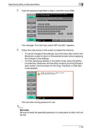 Page 335Specifying Utility mode parameters7
C4517-43
5Type the password specified in step 4, and then touch [OK].
The message “Turn the main switch OFF and ON.” appears.
6Follow the instructions in the screen to restart the machine.
– To cancel changes to the settings, touch the menu item name in the 
Bookmark screen to return to the selected screen without applying 
the changes to the settings.
– To finish specifying settings in the Utility mode, press the [Utility/
Counter] key. Otherwise, exit the Utility...