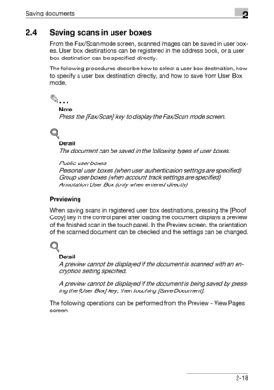 Page 53Saving documents2
C4512-18
2.4 Saving scans in user boxes
From the Fax/Scan mode screen, scanned images can be saved in user box-
es. User box destinations can be registered in the address book, or a user 
box destination can be specified directly.
The following procedures describe how to select a user box destination, how 
to specify a user box destination directly, and how to save from User Box 
mode.
2
Note 
Press the [Fax/Scan] key to display the Fax/Scan mode screen.
!
Detail 
The document can be...