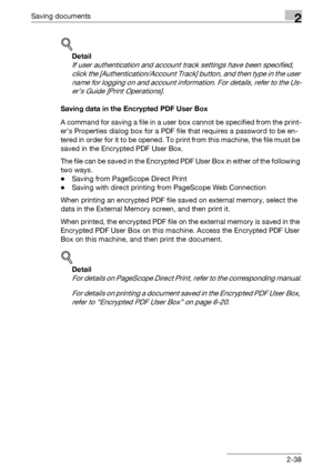 Page 73Saving documents2
C4512-38
!
Detail 
If user authentication and account track settings have been specified, 
click the [Authentication/Account Track] button, and then type in the user 
name for logging on and account information. For details, refer to the Us-
er’s Guide [Print Operations].
Saving data in the Encrypted PDF User Box
A command for saving a file in a user box cannot be specified from the print-
er’s Properties dialog box for a PDF file that requires a password to be en-
tered in order for it...