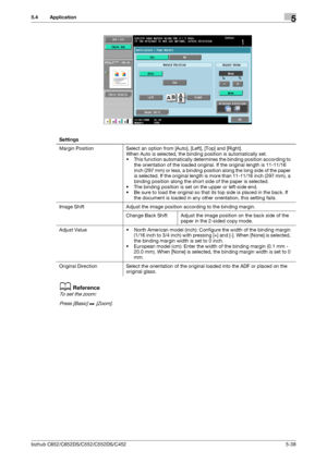 Page 104bizhub C652/C652DS/C552/C552DS/C4525-38
5.4 Application5
dReference
To set the zoom:
Press [Basic] ö [Zoom].
Settings
Margin Position Select an option from [Auto], [Left], [Top] and [Right].
When Auto is selected, the binding position is automatically set.
• This function automatically determines the binding position according to 
the orientation of the loaded original. If the original length is 11-11/16 
inch (297 mm) or less, a binding position along the long side of the paper 
is selected. If the...