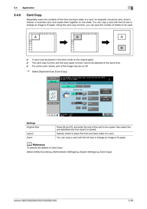 Page 125bizhub C652/C652DS/C552/C552DS/C4525-59
5.4 Application5
5.4.9 Card Copy
Separately scans the contents of the front and back sides of a card, for example, insurance card, drivers 
license, or business card, and copies them together on one sheet. You can copy a card with the full size or 
enlarge an image to fit paper. Using the card copy function, you can save the number of sheets to be used.
0A card must be placed in the erect mode on the original glass.
0The card copy function and the auto paper...