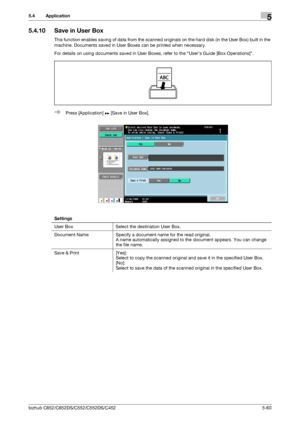 Page 126bizhub C652/C652DS/C552/C552DS/C4525-60
5.4 Application5
5.4.10 Save in User Box
This function enables saving of data from the scanned originals on the hard disk (in the User Box) built in the 
machine. Documents saved in User Boxes can be printed when necessary.
For details on using documents saved in User Boxes, refer to the Users Guide [Box Operations].
%Press [Application] ö [Save in User Box].
Settings
User Box Select the destination User Box.
Document Name Specify a document name for the read...