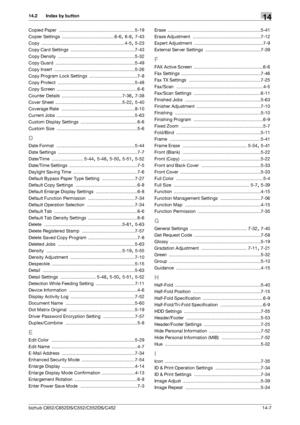 Page 303bizhub C652/C652DS/C552/C552DS/C45214-7
14.2 Index by button14
Copied Paper ............................................................ 5-19
Copier Settings
 ..........................................6-6, 6-8, 7-43
Copy
 ..................................................................4-5, 5-23
Copy Card Settings
 ................................................... 7-43
Copy Density
 .............................................................5-32
Copy Guard...