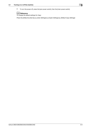 Page 41bizhub C652/C652DS/C552/C552DS/C4523-3
3.1 Turning on or off the machine3
4To turn the power off, press the [sub power switch], then the [main power switch].
dReference
To change the default settings for Copy:
Press the [Utility/Counter] key ö [User Settings] ö [Copier Settings] ö [Default Copy Settings].
Downloaded From ManualsPrinter.com Manuals 
