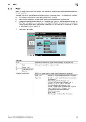 Page 71bizhub C652/C652DS/C552/C552DS/C4525-5
5.1 Basic5
5.1.2 Paper
Select the paper type and size to be printed, or to change the paper size and paper type settings specified 
for each paper tray.
The paper size can be selected automatically according to the original size or it can be specified manually.
0If you select [Transparency], specify [Black] for [Color] in advance.
0The auto zoom setting and the auto paper setting cannot be selected at the same time.
0If a setting for special paper is selected for a...