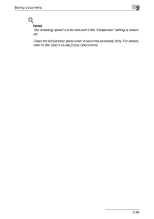 Page 102Saving documents2
C5502-66
!
Detail 
The scanning speed will be reduced if the “Despeckle” setting is select-
ed.
Clean the left partition glass when it becomes extremely dirty. For details, 
refer to the User’s Guide [Copy Operations].
Downloaded From ManualsPrinter.com Manuals 