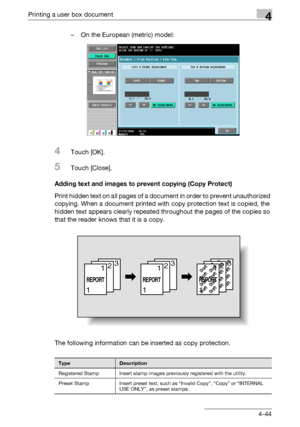 Page 181Printing a user box document4
C5504-44 – On the European (metric) model:
4Touch [OK].
5Touch [Close].
Adding text and images to prevent copying (Copy Protect)
Print hidden text on all pages of a document in order to prevent unauthorized 
copying. When a document printed with copy protection text is copied, the 
hidden text appears clearly repeated throughout the pages of the copies so 
that the reader knows that it is a copy.
The following information can be inserted as copy protection.
TypeDescription...