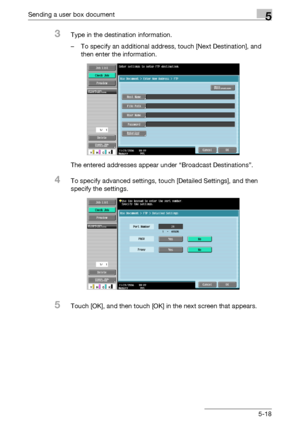 Page 224Sending a user box document5
C5505-18
3Type in the destination information.
– To specify an additional address, touch [Next Destination], and 
then enter the information.
The entered addresses appear under “Broadcast Destinations”.
4To specify advanced settings, touch [Detailed Settings], and then 
specify the settings.
5Touch [OK], and then touch [OK] in the next screen that appears.
Downloaded From ManualsPrinter.com Manuals 