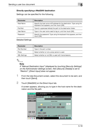 Page 225Sending a user box document5
C5505-19 Directly specifying a WebDAV destination
Settings can be specified for the following.
Detailed Settings
2
Note 
If “Manual Destination Input” (displayed by touching [Security Settings] 
on the Administrator Settings screen, then [Security Details]) is set to 
“Restrict”, [Direct Input] does not appear.
1From the Use Document screen, select the document to be sent, and 
then touch [Send].
2Touch [WebDAV] on the Direct Input tab.
A screen appears, allowing you to type...