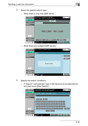 Page 228Sending a user box document5
C5505-22
3Select the desired search type.
– When there is only one LDAP server
– When there are multiple LDAP servers
4Specify the search conditions.
– If “Search” was selected, type in the keyword to be searched for, 
and then touch [Start Search].
Downloaded From ManualsPrinter.com Manuals 