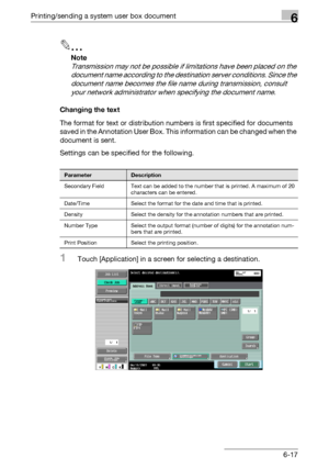 Page 281Printing/sending a system user box document6
C5506-17
2
Note 
Transmission may not be possible if limitations have been placed on the 
document name according to the destination server conditions. Since the 
document name becomes the file name during transmission, consult 
your network administrator when specifying the document name.
Changing the text
The format for text or distribution numbers is first specified for documents 
saved in the Annotation User Box. This information can be changed when the...