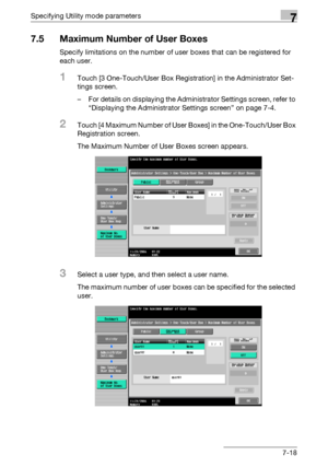 Page 315Specifying Utility mode parameters7
C5507-18
7.5 Maximum Number of User Boxes
Specify limitations on the number of user boxes that can be registered for 
each user.
1Touch [3 One-Touch/User Box Registration] in the Administrator Set-
tings screen.
– For details on displaying the Administrator Settings screen, refer to 
“Displaying the Administrator Settings screen” on page 7-4.
2Touch [4 Maximum Number of User Boxes] in the One-Touch/User Box 
Registration screen.
The Maximum Number of User Boxes screen...