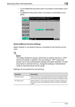Page 324Specifying Utility mode parameters7
C5507-27 – To not delete the document when it is printed or transmitted, touch 
[ON].
– To delete the document when it is printed or transmitted, touch 
[OFF].
External Memory Function Settings
Select whether or not external memory connected to the machine can be 
used.
!
Detail 
The default setting for saving a document to external memory is “OFF” 
(cannot be saved). In addition, the user setting is “OFF” (cannot be 
saved), even if user authentication settings have...