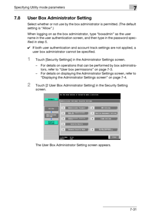 Page 328Specifying Utility mode parameters7
C5507-31
7.8 User Box Administrator Setting
Select whether or not use by the box administrator is permitted. (The default 
setting is “Allow”.)
When logging on as the box administrator, type “boxadmin” as the user 
name in the user authentication screen, and then type in the password spec-
ified in step 5.
0If both user authentication and account track settings are not applied, a 
user box administrator cannot be specified.
1Touch [Security Settings] in the...