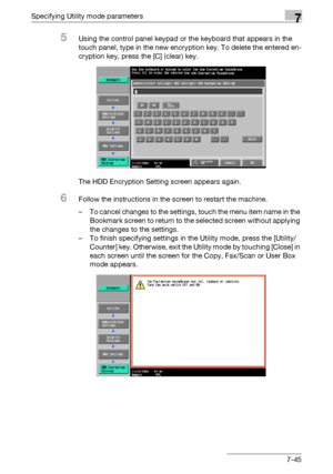 Page 342Specifying Utility mode parameters7
C5507-45
5Using the control panel keypad or the keyboard that appears in the 
touch panel, type in the new encryption key. To delete the entered en-
cryption key, press the [C] (clear) key.
The HDD Encryption Setting screen appears again.
6Follow the instructions in the screen to restart the machine.
– To cancel changes to the settings, touch the menu item name in the 
Bookmark screen to return to the selected screen without applying 
the changes to the settings.
– To...