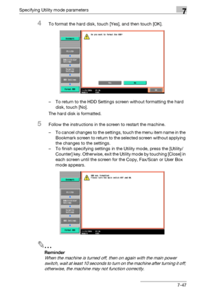 Page 344Specifying Utility mode parameters7
C5507-47
4To format the hard disk, touch [Yes], and then touch [OK].
– To return to the HDD Settings screen without formatting the hard 
disk, touch [No].
The hard disk is formatted.
5Follow the instructions in the screen to restart the machine.
– To cancel changes to the settings, touch the menu item name in the 
Bookmark screen to return to the selected screen without applying 
the changes to the settings.
– To finish specifying settings in the Utility mode, press...