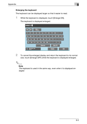 Page 349Appendix8
C5508-5 Enlarging the keyboard
The keyboard can be displayed larger so that it easier to read.
1While the keyboard is displayed, touch [Enlarge ON].
The keyboard is displayed enlarged.
2To cancel the enlarged display and return the keyboard to its normal 
size, touch [Enlarge OFF] while the keyboard is displayed enlarged.
2
Note 
The keyboard is used in the same way, even when it is displayed en-
larged.
Downloaded From ManualsPrinter.com Manuals 