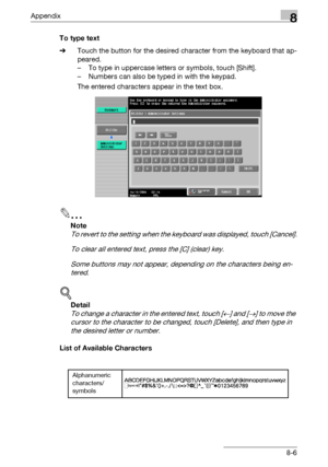 Page 350Appendix8
C5508-6 To type text
%Touch the button for the desired character from the keyboard that ap-
peared.
– To type in uppercase letters or symbols, touch [Shift].
– Numbers can also be typed in with the keypad.
The entered characters appear in the text box.
2
Note 
To revert to the setting when the keyboard was displayed, touch [Cancel].
To clear all entered text, press the [C] (clear) key.
Some buttons may not appear, depending on the characters being en-
tered.
!
Detail 
To change a character in...