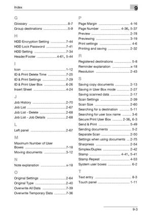 Page 357Index9
C5509-3
G
Glossary ...........................................8-7
Group destinations
 ...........................5-9
H
HDD Encryption Setting .................7-44
HDD Lock Password
 ......................7-41
HDD Setting
 ...................................7-34
Header/Footer
 ......................4-61, 5-44
I
Icon ................................................1-12
ID & Print Delete Time
 ....................7-25
ID & Print Settings
 ..........................7-29
ID & Print User Box...