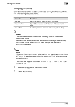 Page 49Saving documents2
C5502-13 Saving copy documents
Copy documents can be saved in user boxes. Specify the following informa-
tion when saving copy documents.
!
Detail 
The document can be saved in the following types of user boxes. 
Public user boxes 
Personal user boxes (when user authentication settings are specified) 
Group user boxes (when account track settings are specified) 
Annotation User Box
2
Note 
To output the copy document after saving it to a user box and specifying 
Z-Fold for it, specify a...