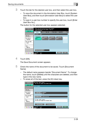 Page 64Saving documents2
C5502-28
3Touch the tab for the desired user box, and then select the user box.
– To save the document in the Annotation User Box, touch [System 
User Box], and then touch [Annotation User Box] to select the user 
box.
– To type in a user box number to specify the user box, touch [Enter 
User Box No.].
The button for the selected user box appears selected.
4Touch [OK].
The Save Document screen appears.
5Check the name of the document to be saved. Touch [Document 
Name].
– The default...