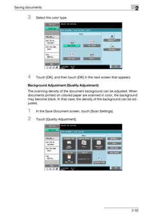 Page 88Saving documents2
C5502-52
3Select the color type.
4Touch [OK], and then touch [OK] in the next screen that appears.
Background Adjustment (Quality Adjustment)
The scanning density of the document background can be adjusted. When 
documents printed on colored paper are scanned in color, the background 
may become black. In that case, the density of the background can be ad-
justed.
1In the Save Document screen, touch [Scan Settings].
2Touch [Quality Adjustment].
Downloaded From ManualsPrinter.com Manuals 