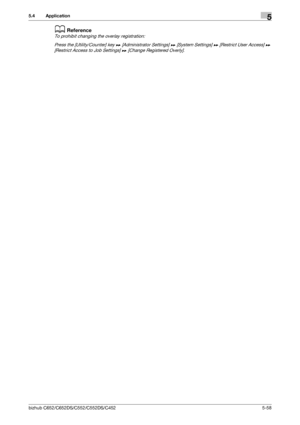 Page 124bizhub C652/C652DS/C552/C552DS/C4525-58
5.4 Application5
dReference
To prohibit changing the overlay registration:
Press the [Utility/Counter] key ö [Administrator Settings] ö [System Settings] ö [Restrict User Access] ö 
[Restrict Access to Job Settings] ö [Change Registered Overly].
Downloaded From ManualsPrinter.com Manuals 
