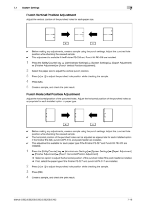 Page 164bizhub C652/C652DS/C552/C552DS/C4527-16
7.1 System Settings7
Punch Vertical Position Adjustment
Adjust the vertical position of the punched holes for each paper size.
0Before making any adjustments, create a sample using the punch settings. Adjust the punched hole 
position while checking the created sample.
0This adjustment is available if the Finisher FS-526 and Punch Kit PK-516 are installed.
1Press the [Utility/Counter] key ö [Administrator Settings] ö [System Settings] ö [Expert Adjustment] 
ö...