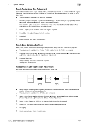 Page 165bizhub C652/C652DS/C552/C552DS/C4527-17
7.1 System Settings7
Punch Regist Loop Size Adjustment
Correct the orientation of the paper and adjust the punched hole position to be parallel with the left edge of 
the paper. The punched hole array is corrected by adjusting the resistance applied to the paper for each 
paper type.
0This adjustment is available if the punch kit is installed.
1Press the [Utility/Counter] key ö [Administrator Settings] ö [System Settings] ö [Expert Adjustment] 
ö [Finisher...