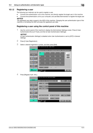 Page 240bizhub C652/C652DS/C552/C552DS/C45210-5
10.1 Using an authentication unit (biometric type)10
10.1.2 Registering a user
The following two methods can be used to register a user.
-Connect the authentication unit to this machine, and directly register the target user in this machine
-Connect the authentication unit to your computer, and use Data Administrator to register the target user
NOTICE
The registered user data is saved in the HDD of this machine. Changing the user authentication type of this...