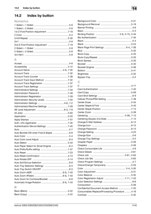 Page 302bizhub C652/C652DS/C552/C552DS/C45214-6
14.2 Index by button14
14.2 Index by button
Numerics
1-Sided > 1-Sided ....................................................... 5-8
1-Sided > 2-Sided
 ....................................................... 5-8
1st Z-Fold Position Adjustment
 .................................7-18
2 Color
 ......................................................................... 5-4
2/4/8 Repeat
 .............................................................. 5-35
2in1...